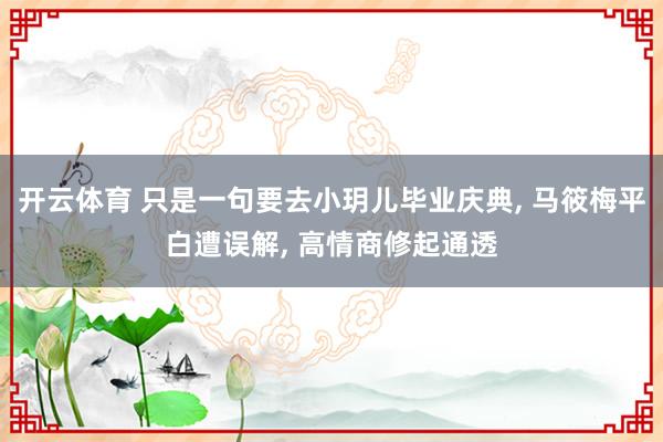 开云体育 只是一句要去小玥儿毕业庆典, 马筱梅平白遭误解, 高情商修起通透
